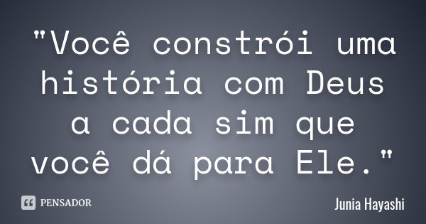 "Você constrói uma história com Deus a cada sim que você dá para Ele."... Frase de Junia Hayashi.