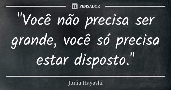 "Você não precisa ser grande, você só precisa estar disposto."... Frase de Junia Hayashi.