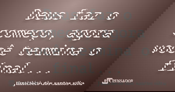 Deus faz o começo, agora você termina o final...... Frase de Juniclecio dos santos silva.