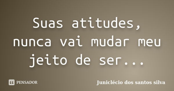 Suas atitudes, nunca vai mudar meu jeito de ser...... Frase de Juniclecio dos santos silva.