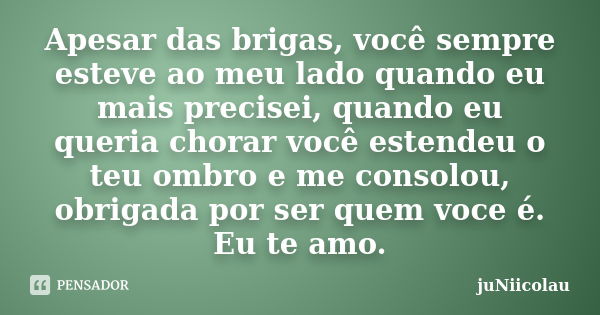 Apesar das brigas, você sempre esteve ao meu lado quando eu mais precisei, quando eu queria chorar você estendeu o teu ombro e me consolou, obrigada por ser que... Frase de juNiicolau.