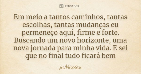 Em meio a tantos caminhos, tantas escolhas, tantas mudanças eu permeneço aqui, firme e forte. Buscando um novo horizonte, uma nova jornada para minha vida. E se... Frase de juNiicolau.