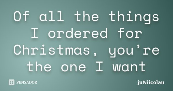 Of all the things I ordered for Christmas, you’re the one I want... Frase de juNiicolau.