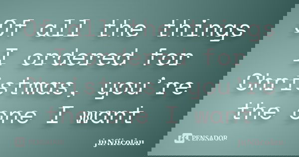 Of all the things I ordered for Christmas, you’re the one I want... Frase de juNiicolau.
