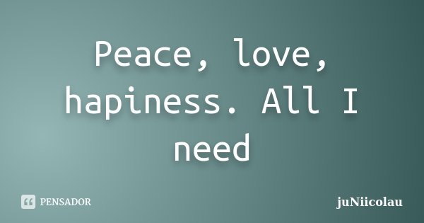 Peace, love, hapiness. All I need... Frase de juNiicolau.