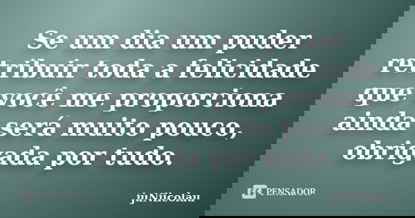 Se um dia um puder retribuir toda a felicidade que você me proporciona ainda será muito pouco, obrigada por tudo.... Frase de juNiicolau.