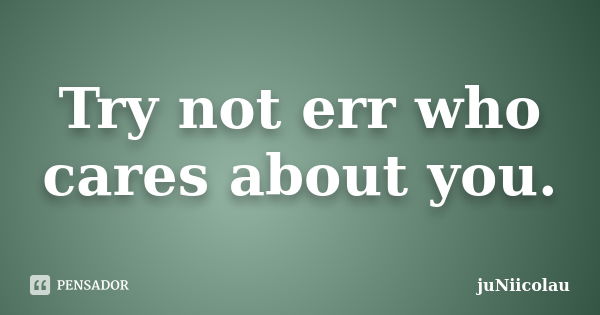 Try not err who cares about you.... Frase de juNiicolau.