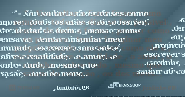" - Vou voltar a fazer frases como sempre , todos os dias se for possível , tentar de toda a forma , pensar como eu pensava , tentar imaginar meu próprio m... Frase de Juniinho PB.