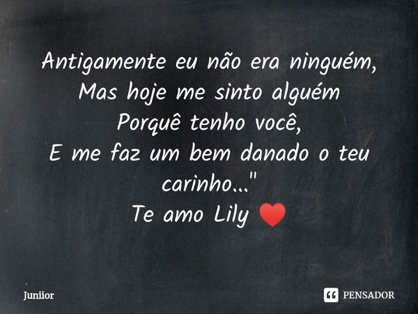 ⁠Antigamente eu não era ninguém,
Mas hoje me sinto alguém
Porquê tenho você,
E me faz um bem danado o teu carinho..."
Te amo Lily ♥️... Frase de Juniior.