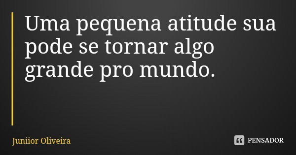 Uma pequena atitude sua pode se tornar algo grande pro mundo.... Frase de Juniior Oliveira.
