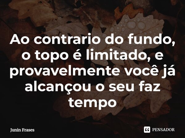 ⁠Ao contrario do fundo, o topo é limitado, e provavelmente você já alcançou o seu faz tempo... Frase de Junin Frases.
