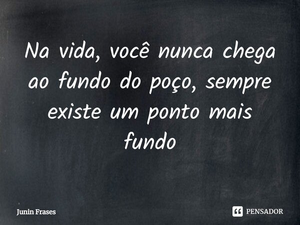Na vida, você nunca chega ao fundo do poço, sempre existe um ponto mais fundo⁠... Frase de Junin Frases.