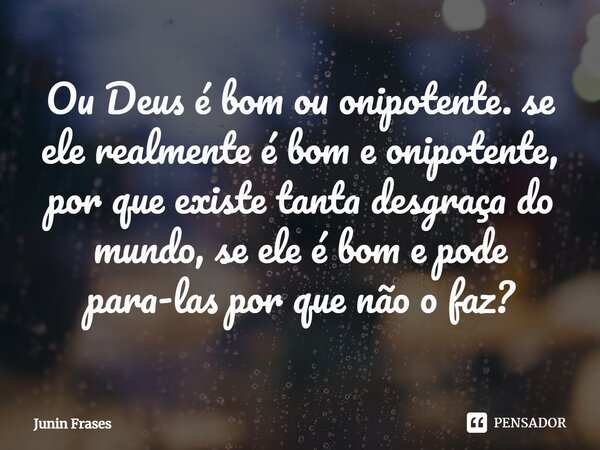 ⁠Ou Deus é bom ou onipotente. se ele realmente é bom e onipotente, por que existe tanta desgraça do mundo, se ele é bom e pode para-las por que não o faz?... Frase de Junin Frases.