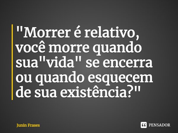 "⁠Morrer é relativo, você morre quando sua "vida" se encerra ou quando esquecem de sua existência?"... Frase de Junin Frases.