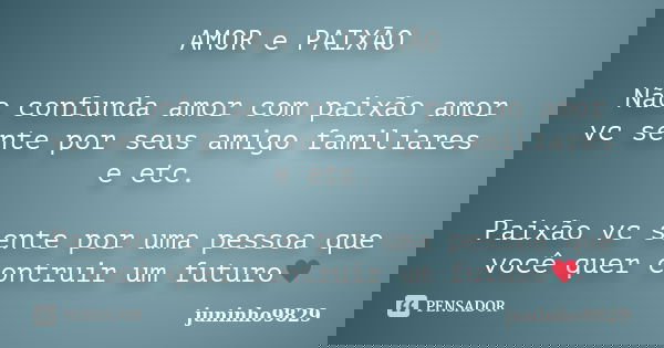 AMOR e PAIXÃO Não confunda amor com paixão amor vc sente por seus amigo familiares e etc. Paixão vc sente por uma pessoa que você quer contruir um futuro♥... Frase de juninho9829.