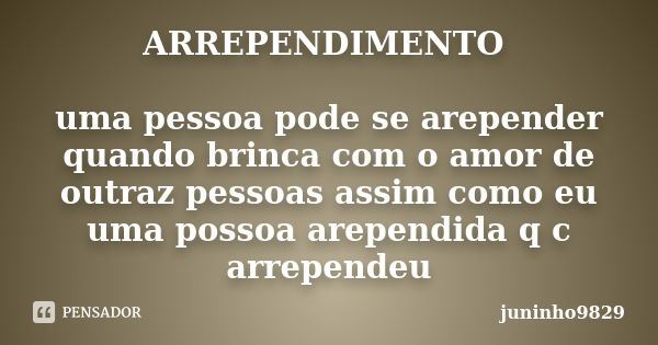 ARREPENDIMENTO uma pessoa pode se arepender quando brinca com o amor de outraz pessoas assim como eu uma possoa arependida q c arrependeu... Frase de juninho9829.