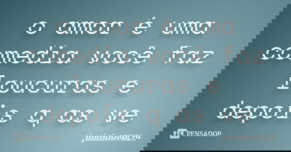 o amor é uma comedia você faz loucuras e depois q as ve... Frase de juninho9829.