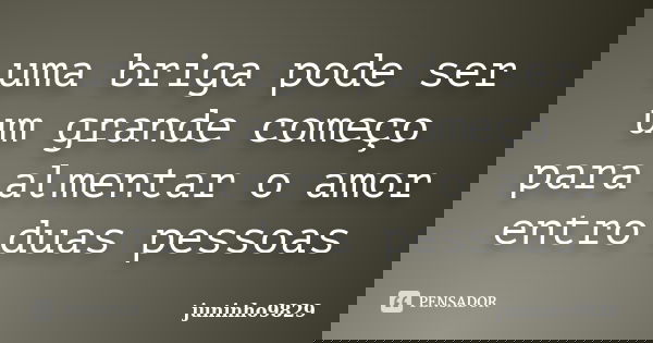uma briga pode ser um grande começo para almentar o amor entro duas pessoas... Frase de juninho9829.