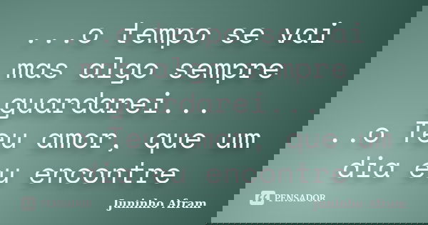 ...o tempo se vai mas algo sempre guardarei... ..o Teu amor, que um dia eu encontre... Frase de Juninho Afram.