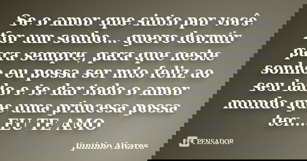 Se o amor que sinto por você for um sonho… quero dormir para sempre, para que neste sonho eu possa ser mto feliz ao seu lado e te dar todo o amor mundo que uma ... Frase de Juninho Alvares.