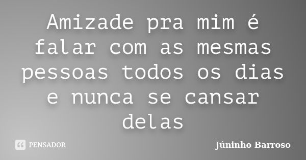 Amizade pra mim é falar com as mesmas pessoas todos os dias e nunca se cansar delas... Frase de Júninho Barroso.