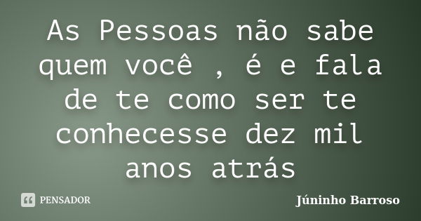 As Pessoas não sabe quem você , é e fala de te como ser te conhecesse dez mil anos atrás... Frase de Júninho Barroso.