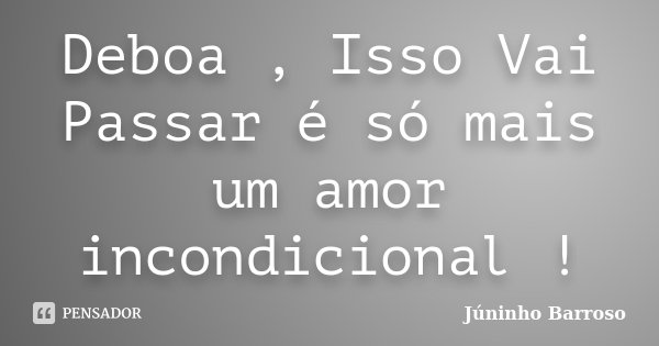 Deboa , Isso Vai Passar é só mais um amor incondicional !... Frase de Júninho Barroso.