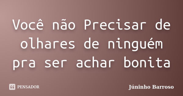 Você não Precisar de olhares de ninguém pra ser achar bonita... Frase de Júninho Barroso.