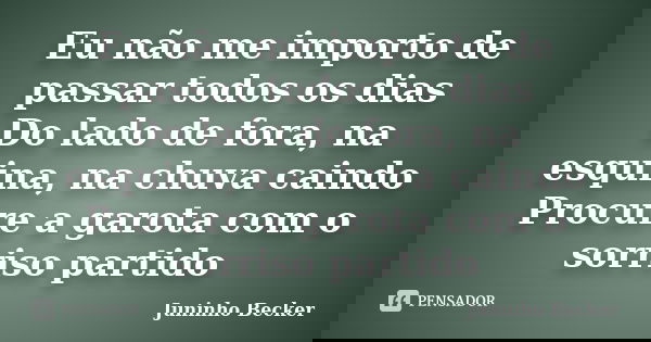 Eu não me importo de passar todos os dias Do lado de fora, na esquina, na chuva caindo Procure a garota com o sorriso partido... Frase de Juninho Becker.