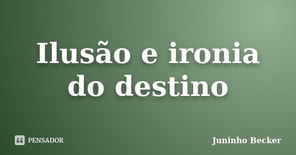 Ilusão e ironia do destino... Frase de Juninho Becker.