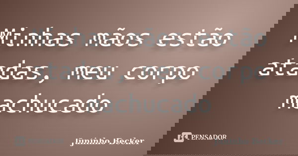 Minhas mãos estão atadas, meu corpo machucado... Frase de Juninho Becker.