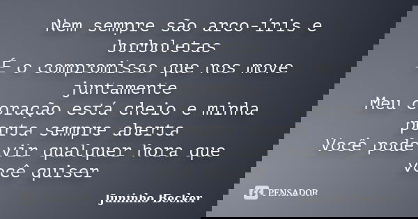 Nem sempre são arco-íris e borboletas É o compromisso que nos move juntamente Meu coração está cheio e minha porta sempre aberta Você pode vir qualquer hora que... Frase de Juninho Becker.