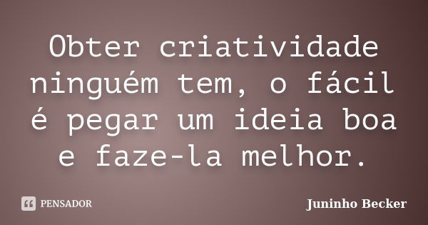 Obter criatividade ninguém tem, o fácil é pegar um ideia boa e faze-la melhor.... Frase de Juninho Becker.