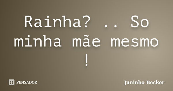 Rainha? .. So minha mãe mesmo !... Frase de Juninho Becker.