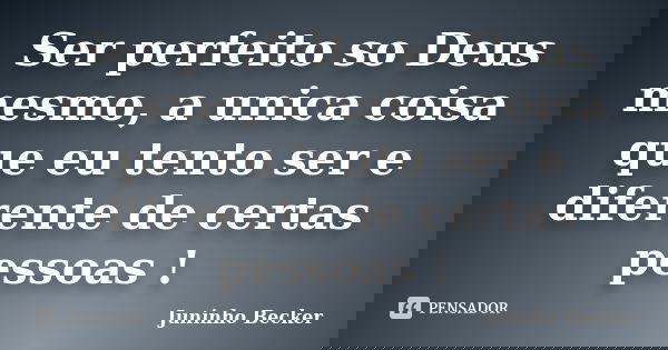 Ser perfeito so Deus mesmo, a unica coisa que eu tento ser e diferente de certas pessoas !... Frase de Juninho Becker.