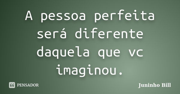 A pessoa perfeita será diferente daquela que vc imaginou.... Frase de Juninho Bill.