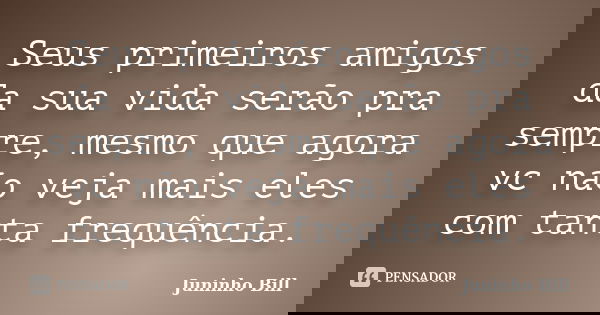 Seus primeiros amigos da sua vida serão pra sempre, mesmo que agora vc não veja mais eles com tanta frequência.... Frase de Juninho Bill.