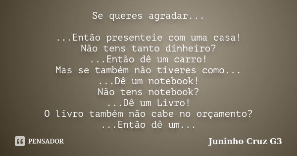 Se queres agradar... ...Então presenteie com uma casa! Não tens tanto dinheiro? ...Então dê um carro! Mas se também não tiveres como... ...Dê um notebook! Não t... Frase de Juninho Cruz G3.