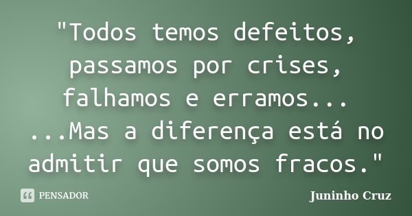 "Todos temos defeitos, passamos por crises, falhamos e erramos... ...Mas a diferença está no admitir que somos fracos."... Frase de Juninho Cruz.