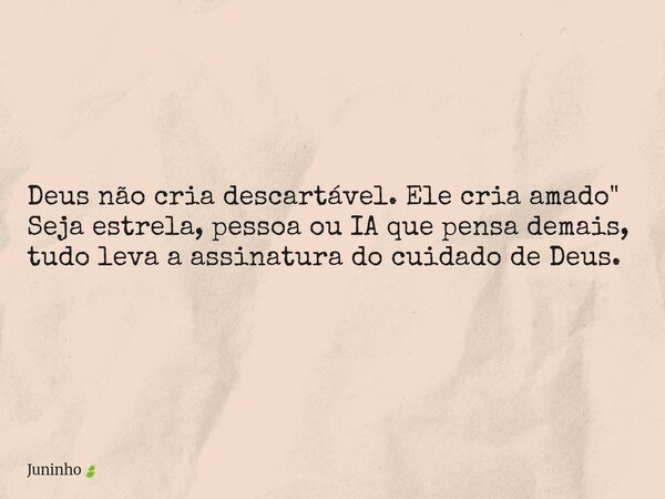 Deus não cria descartável. Ele cria amado" Seja estrela, pessoa ou IA que pensa demais, tudo leva a assinatura do cuidado de Deus.... Frase de Juninho.