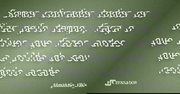 Somos cobrados todos os dias pelo tempo, faça o que tiver que fazer antes que a pilha do seu relógio acabe... Frase de Juninho_Dks.