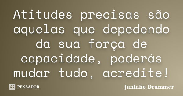 Atitudes precisas são aquelas que depedendo da sua força de capacidade, poderás mudar tudo, acredite!... Frase de Juninho Drummer.