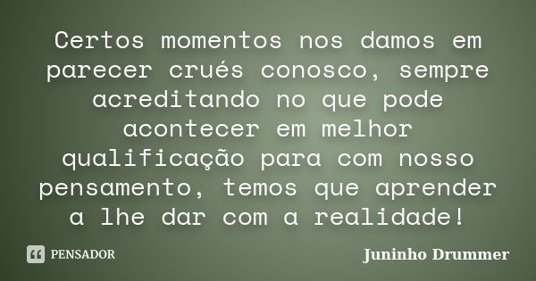 Certos momentos nos damos em parecer crués conosco, sempre acreditando no que pode acontecer em melhor qualificação para com nosso pensamento, temos que aprende... Frase de Juninho Drummer.