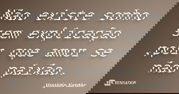 Não existe sonho sem explicação ,por que amor se não paixão.... Frase de Juninho kardec.