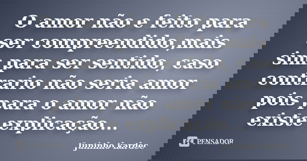 O amor não e feito para ser compreendido,mais sim para ser sentido, caso contrario não seria amor pois para o amor não existe explicação...... Frase de Juninho kardec.