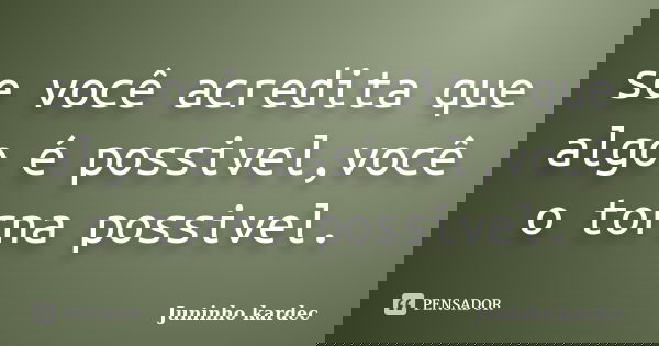 se você acredita que algo é possivel,você o torna possivel.... Frase de Juninho kardec.