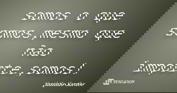 somos o que somos,mesmo que não importe,somos!... Frase de Juninho kardec.