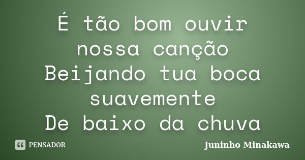 É tão bom ouvir nossa canção Beijando tua boca suavemente De baixo da chuva... Frase de Juninho Minakawa.