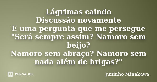 Lágrimas caindo Discussão novamente E uma pergunta que me persegue "Será sempre assim? Namoro sem beijo? Namoro sem abraço? Namoro sem nada além de brigas?... Frase de Juninho Minakawa.