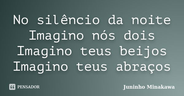 No silêncio da noite Imagino nós dois Imagino teus beijos Imagino teus abraços... Frase de Juninho Minakawa.